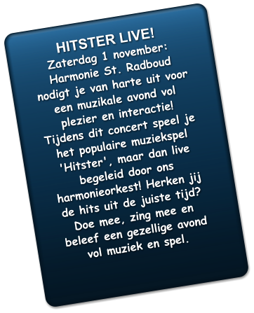HITSTER LIVE!   Zaterdag 1 november:  Harmonie St. Radboud nodigt je van harte uit voor een muzikale avond vol plezier en interactie! Tijdens dit concert speel je het populaire muziekspel 'Hitster', maar dan live begeleid door ons harmonieorkest! Herken jij de hits uit de juiste tijd? Doe mee, zing mee en beleef een gezellige avond vol muziek en spel.